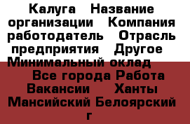 Калуга › Название организации ­ Компания-работодатель › Отрасль предприятия ­ Другое › Минимальный оклад ­ 7 000 - Все города Работа » Вакансии   . Ханты-Мансийский,Белоярский г.